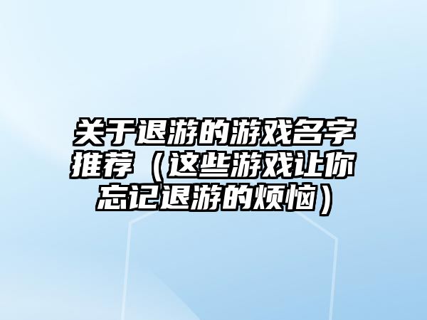 关于退游的游戏名字推荐（这些游戏让你忘记退游的烦恼）