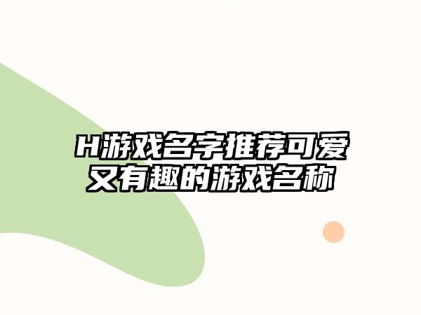 H游戏名字推荐可爱又有趣的游戏名称