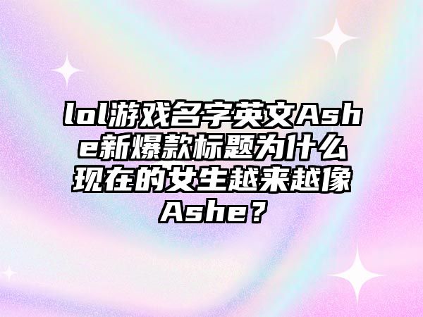 lol游戏名字英文Ashe新爆款标题为什么现在的女生越来越像Ashe？