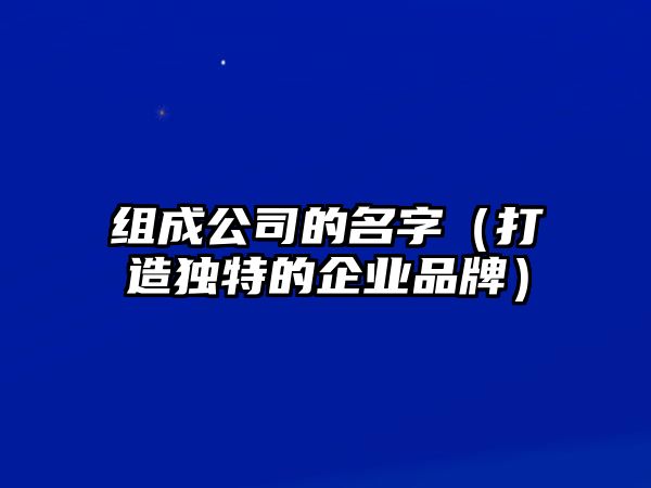 组成公司的名字（打造独特的企业品牌）