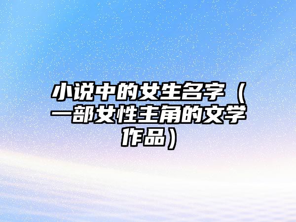 小说中的女生名字（一部女性主角的文学作品）