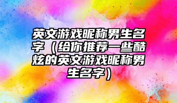 英文游戏昵称男生名字（给你推荐一些酷炫的英文游戏昵称男生名字）