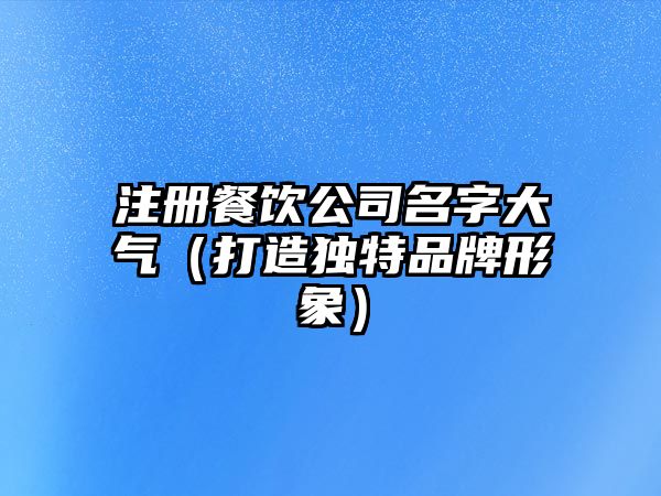 注册餐饮公司名字大气（打造独特品牌形象）