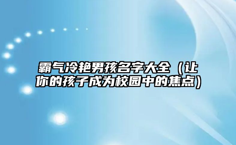 霸气冷艳男孩名字大全（让你的孩子成为校园中的焦点）