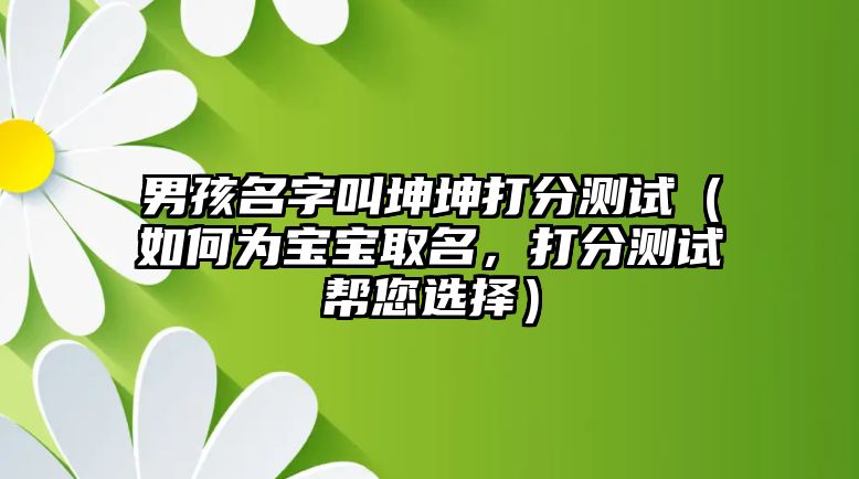 男孩名字叫坤坤打分测试（如何为宝宝取名，打分测试帮您选择）