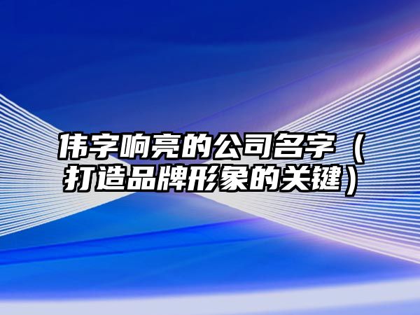 伟字响亮的公司名字（打造品牌形象的关键）