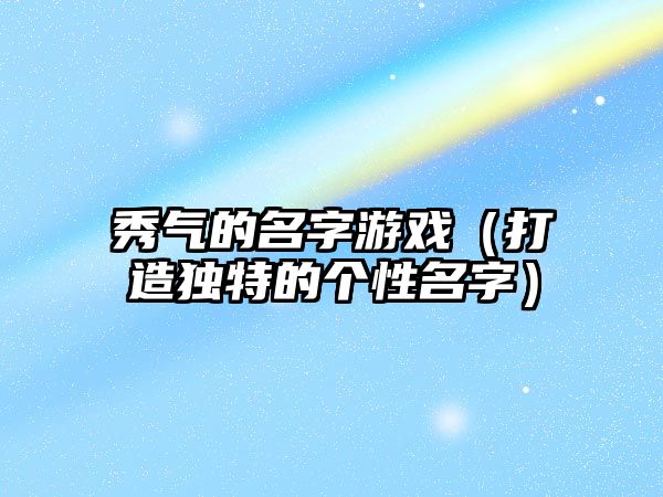 秀气的名字游戏（打造独特的个性名字）