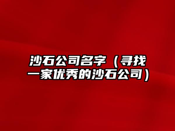 沙石公司名字（寻找一家优秀的沙石公司）