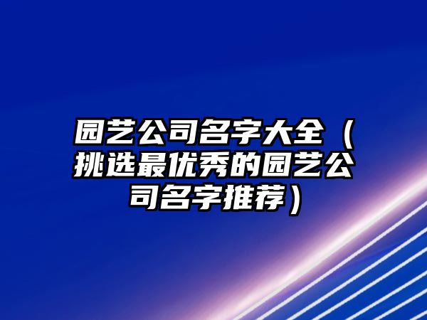 园艺公司名字大全（挑选最优秀的园艺公司名字推荐）