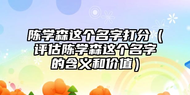 陈学森这个名字打分（评估陈学森这个名字的含义和价值）