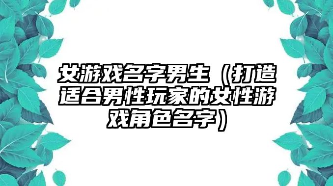 女游戏名字男生（打造适合男性玩家的女性游戏角色名字）