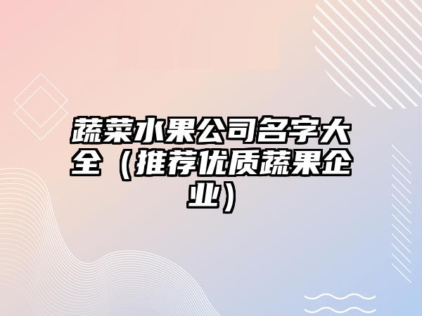 蔬菜水果公司名字大全（推荐优质蔬果企业）