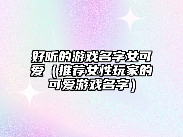 好听的游戏名字女可爱（推荐女性玩家的可爱游戏名字）