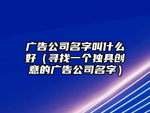 广告公司名字叫什么好（寻找一个独具创意的广告公司名字）