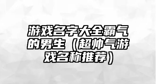 游戏名字大全霸气的男生（超帅气游戏名称推荐）