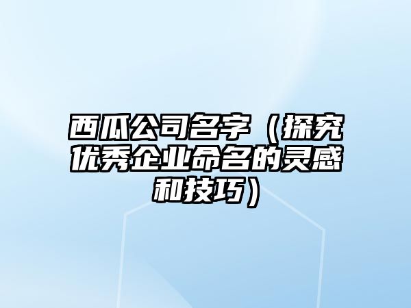 西瓜公司名字（探究优秀企业命名的灵感和技巧）