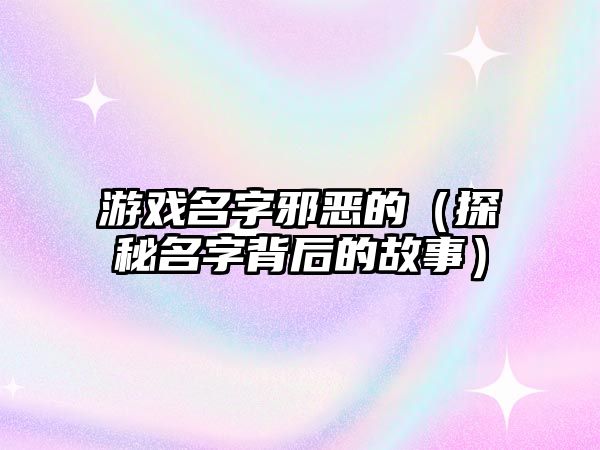 游戏名字邪恶的（探秘名字背后的故事）