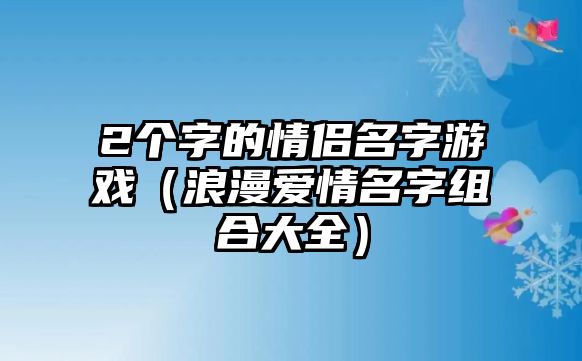 2个字的情侣名字游戏（浪漫爱情名字组合大全）