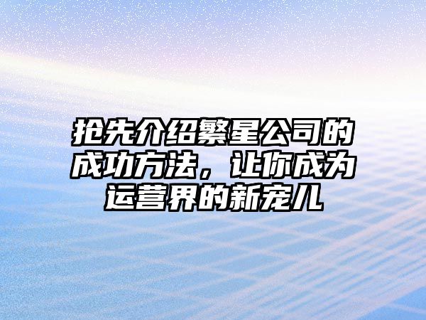 抢先介绍繁星公司的成功方法，让你成为运营界的新宠儿