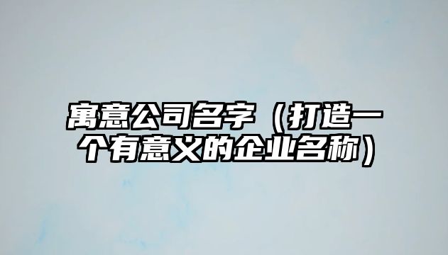 寓意公司名字（打造一个有意义的企业名称）