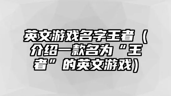 英文游戏名字王者（介绍一款名为“王者”的英文游戏）