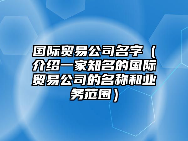 国际贸易公司名字（介绍一家知名的国际贸易公司的名称和业务范围）