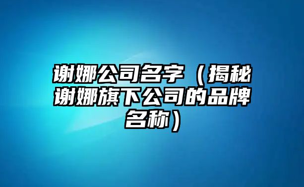 谢娜公司名字（揭秘谢娜旗下公司的品牌名称）