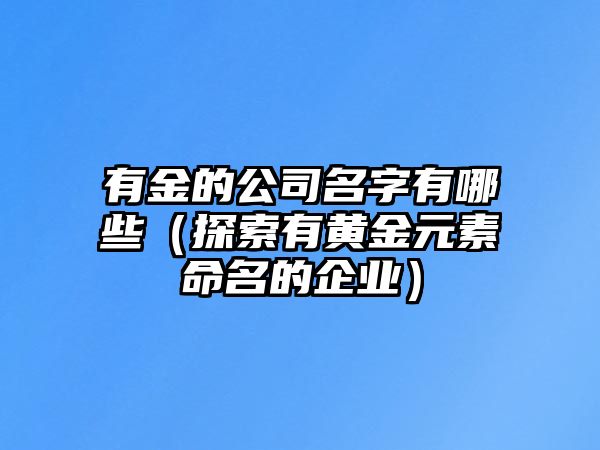 有金的公司名字有哪些（探索有黄金元素命名的企业）