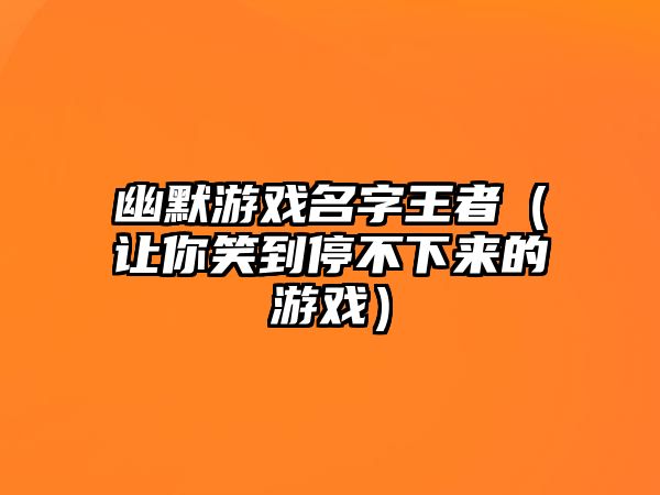 幽默游戏名字王者（让你笑到停不下来的游戏）