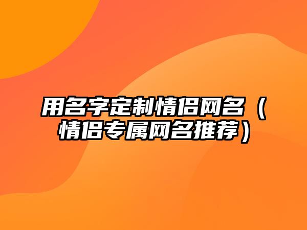 用名字定制情侣网名（情侣专属网名推荐）