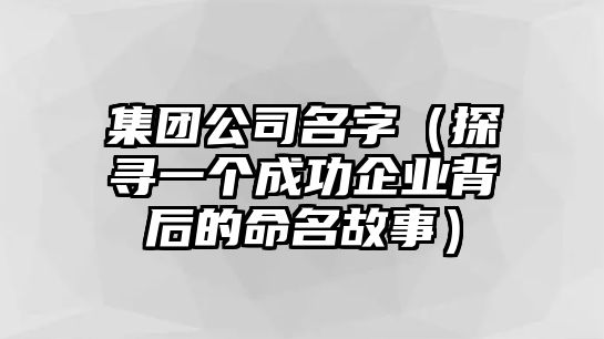 集团公司名字（探寻一个成功企业背后的命名故事）