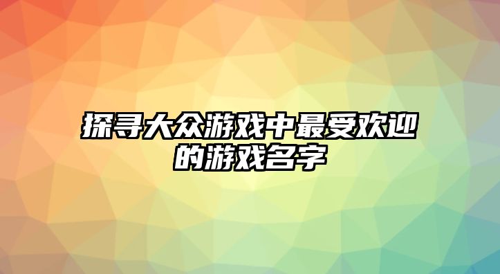 探寻大众游戏中最受欢迎的游戏名字