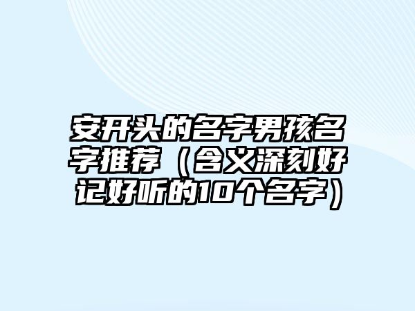 安开头的名字男孩名字推荐（含义深刻好记好听的10个名字）