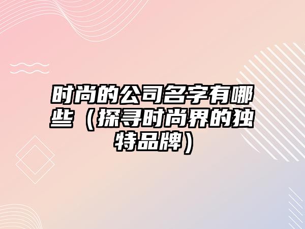 时尚的公司名字有哪些（探寻时尚界的独特品牌）