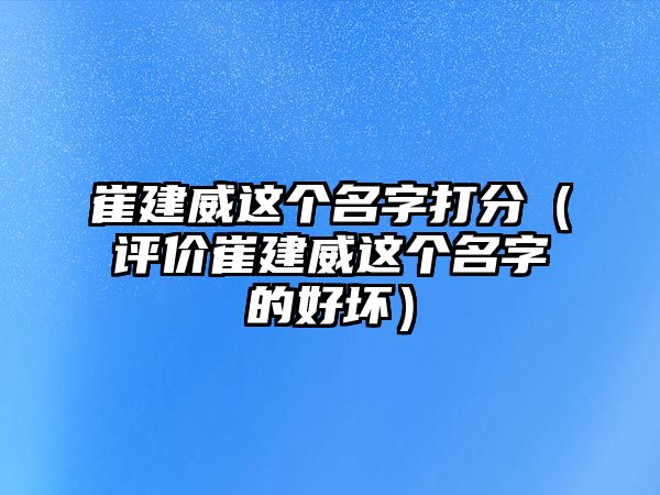 崔建威这个名字打分（评价崔建威这个名字的好坏）