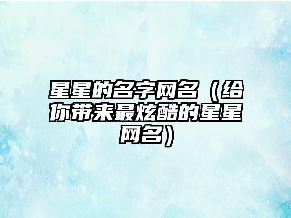 星星的名字网名（给你带来最炫酷的星星网名）