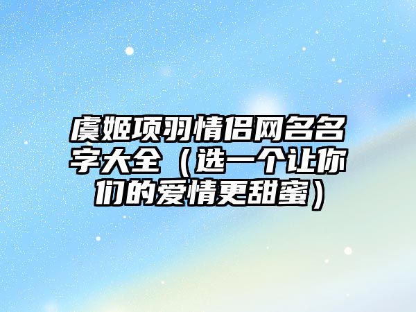 虞姬项羽情侣网名名字大全（选一个让你们的爱情更甜蜜）