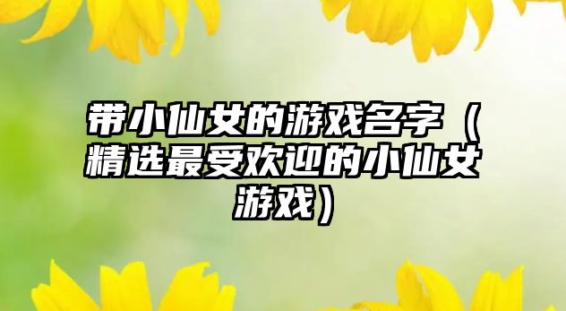 带小仙女的游戏名字（精选最受欢迎的小仙女游戏）