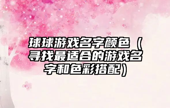 球球游戏名字颜色（寻找最适合的游戏名字和色彩搭配）