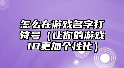 怎么在游戏名字打符号（让你的游戏ID更加个性化）
