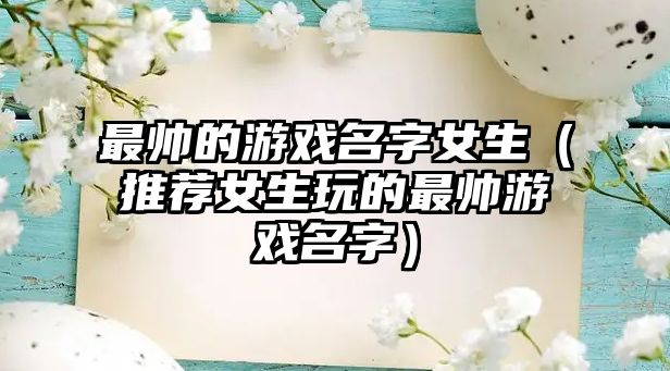 最帅的游戏名字女生（推荐女生玩的最帅游戏名字）