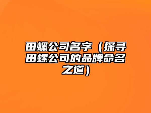 田螺公司名字（探寻田螺公司的品牌命名之道）