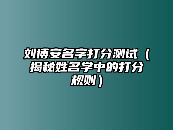 刘博安名字打分测试（揭秘姓名学中的打分规则）