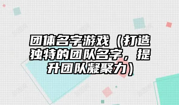 团体名字游戏（打造独特的团队名字，提升团队凝聚力）