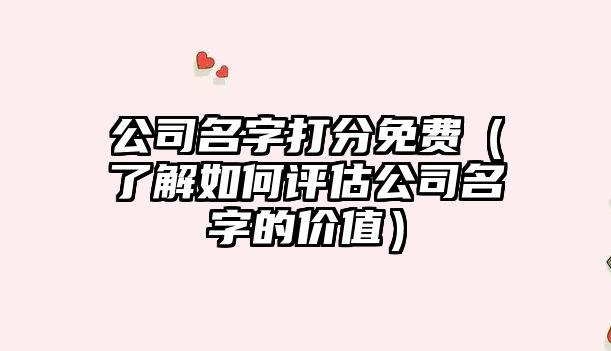公司名字打分免费（了解如何评估公司名字的价值）