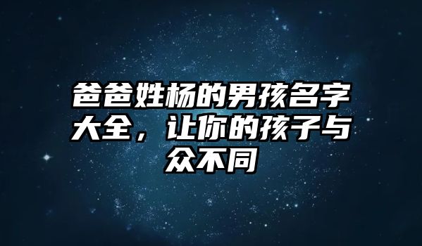 爸爸姓杨的男孩名字大全，让你的孩子与众不同