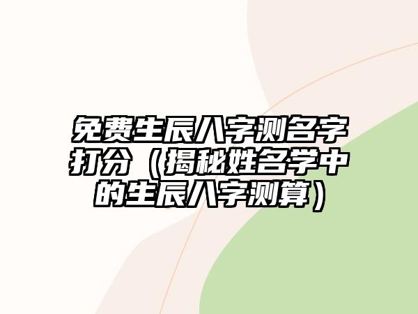 免费生辰八字测名字打分（揭秘姓名学中的生辰八字测算）