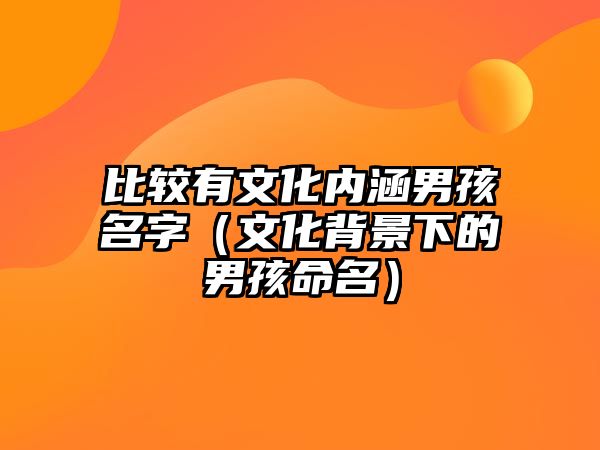 比较有文化内涵男孩名字（文化背景下的男孩命名）
