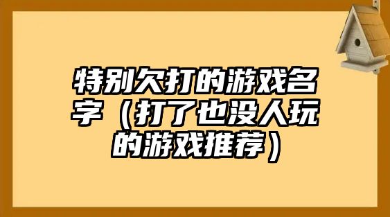 特别欠打的游戏名字（打了也没人玩的游戏推荐）