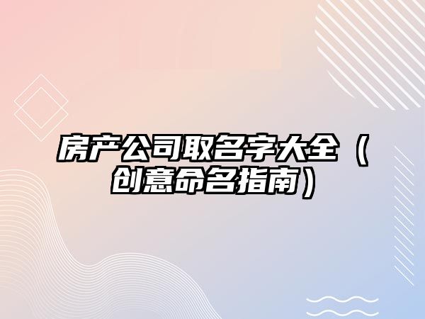 房产公司取名字大全（创意命名指南）